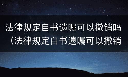 法律规定自书遗嘱可以撤销吗（法律规定自书遗嘱可以撤销吗怎么写）