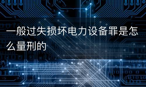 一般过失损坏电力设备罪是怎么量刑的