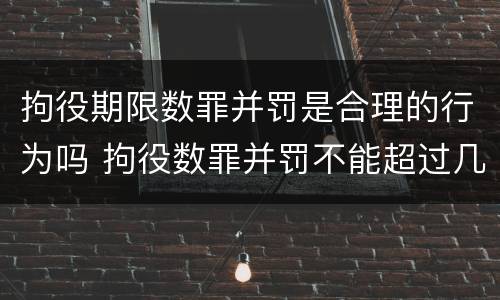 拘役期限数罪并罚是合理的行为吗 拘役数罪并罚不能超过几年