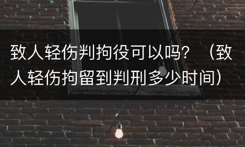 致人轻伤判拘役可以吗？（致人轻伤拘留到判刑多少时间）