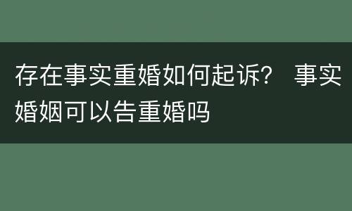 存在事实重婚如何起诉？ 事实婚姻可以告重婚吗