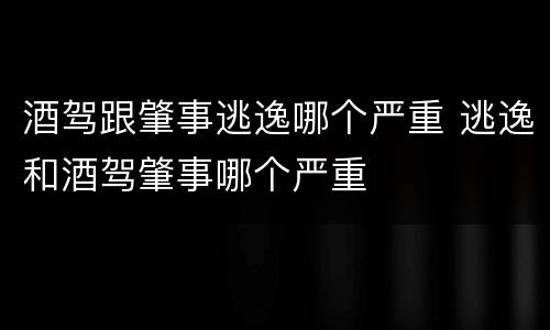 酒驾跟肇事逃逸哪个严重 逃逸和酒驾肇事哪个严重
