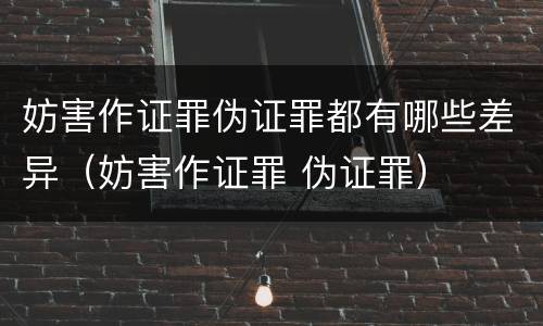 妨害作证罪伪证罪都有哪些差异（妨害作证罪 伪证罪）