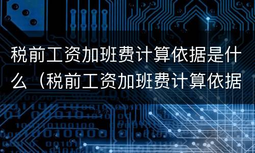 税前工资加班费计算依据是什么（税前工资加班费计算依据是什么意思）