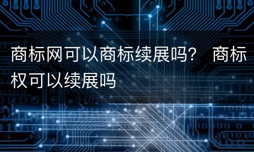 商标网可以商标续展吗？ 商标权可以续展吗