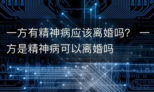 一方有精神病应该离婚吗？ 一方是精神病可以离婚吗