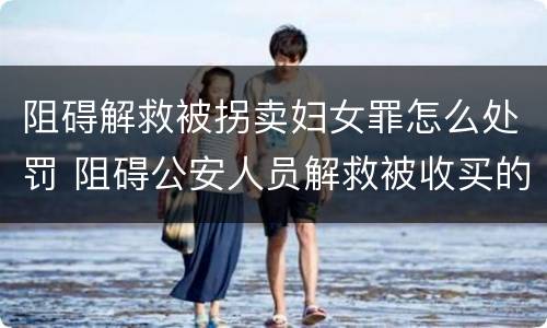 阻碍解救被拐卖妇女罪怎么处罚 阻碍公安人员解救被收买的妇女