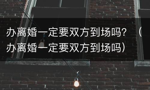 办离婚一定要双方到场吗？（办离婚一定要双方到场吗）