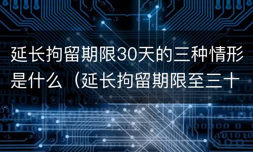 延长拘留期限30天的三种情形是什么（延长拘留期限至三十日条款）