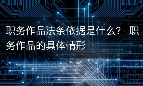 职务作品法条依据是什么？ 职务作品的具体情形