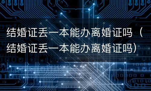 结婚证丢一本能办离婚证吗（结婚证丢一本能办离婚证吗）