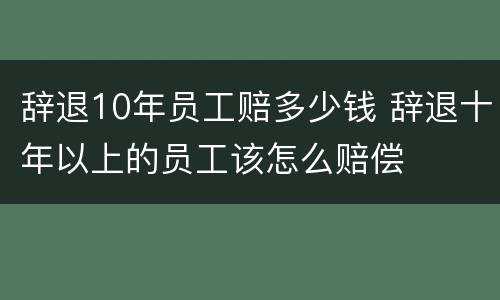 辞退10年员工赔多少钱 辞退十年以上的员工该怎么赔偿