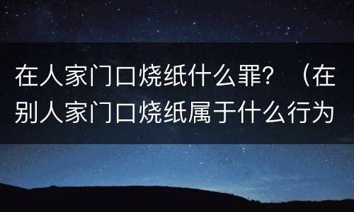 在人家门口烧纸什么罪？（在别人家门口烧纸属于什么行为）