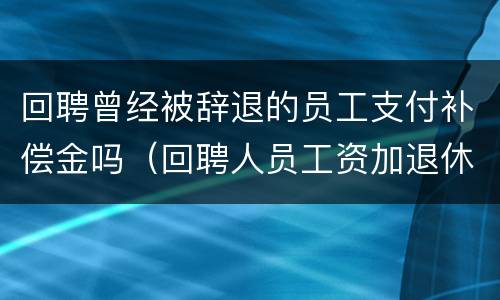 回聘曾经被辞退的员工支付补偿金吗（回聘人员工资加退休工资超多少上税）