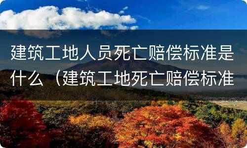 建筑工地人员死亡赔偿标准是什么（建筑工地死亡赔偿标准和列表）