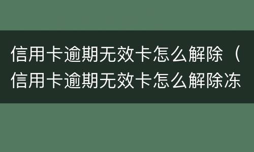 信用卡逾期无效卡怎么解除（信用卡逾期无效卡怎么解除冻结）