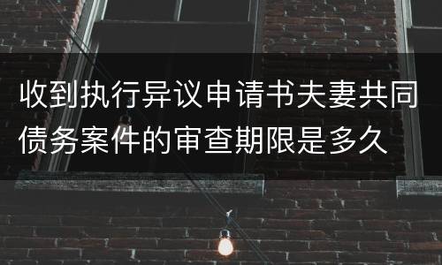 收到执行异议申请书夫妻共同债务案件的审查期限是多久
