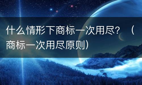 什么情形下商标一次用尽？（商标一次用尽原则）