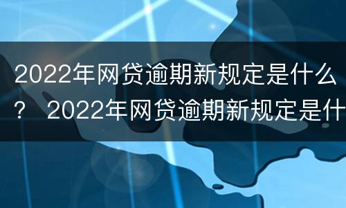 2022年网贷逾期新规定是什么？ 2022年网贷逾期新规定是什么意思