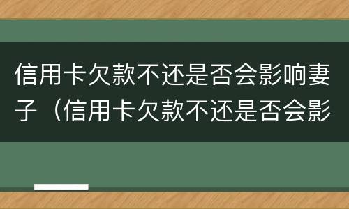 信用卡欠款不还是否会影响妻子（信用卡欠款不还是否会影响妻子贷款）