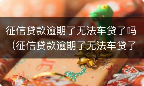 征信贷款逾期了无法车贷了吗（征信贷款逾期了无法车贷了吗）