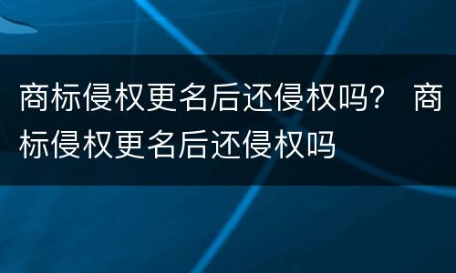 商标侵权更名后还侵权吗？ 商标侵权更名后还侵权吗