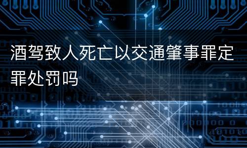 酒驾致人死亡以交通肇事罪定罪处罚吗