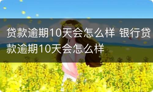 贷款逾期10天会怎么样 银行贷款逾期10天会怎么样