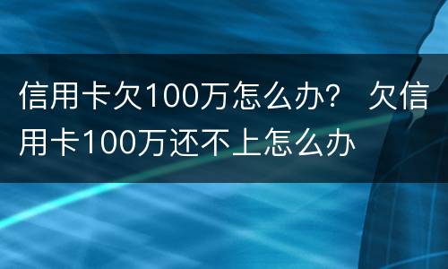 信用卡欠100万怎么办？ 欠信用卡100万还不上怎么办
