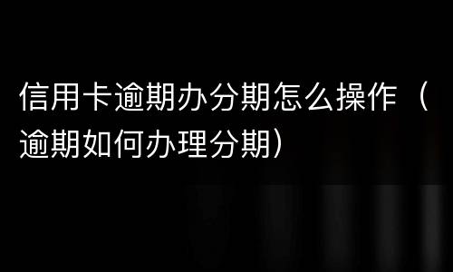 信用卡逾期办分期怎么操作（逾期如何办理分期）