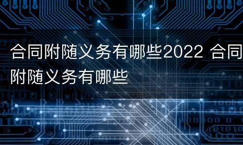 合同附随义务有哪些2022 合同附随义务有哪些
