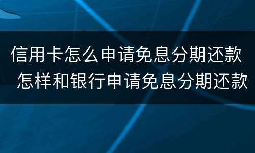 信用卡怎么申请免息分期还款 怎样和银行申请免息分期还款?