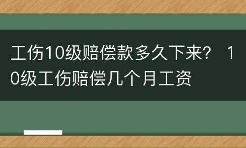 工伤10级赔偿款多久下来？ 10级工伤赔偿几个月工资