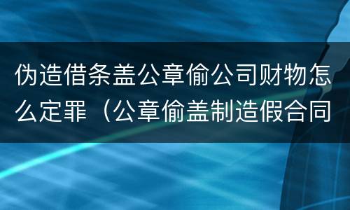 伪造借条盖公章偷公司财物怎么定罪（公章偷盖制造假合同有效吗）