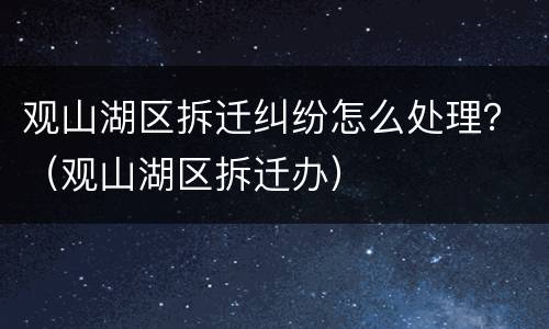 观山湖区拆迁纠纷怎么处理？（观山湖区拆迁办）