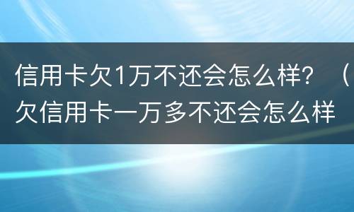 信用卡欠1万不还会怎么样？（欠信用卡一万多不还会怎么样）