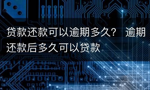 贷款还款可以逾期多久？ 逾期还款后多久可以贷款