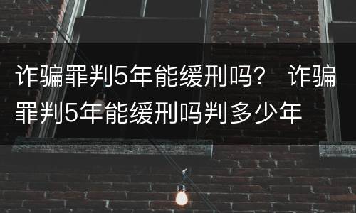 诈骗罪判5年能缓刑吗？ 诈骗罪判5年能缓刑吗判多少年