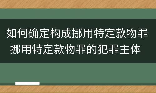 如何确定构成挪用特定款物罪 挪用特定款物罪的犯罪主体