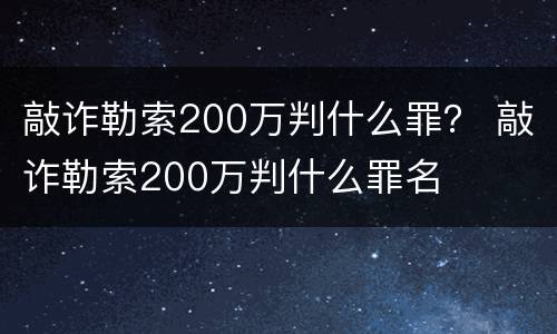 敲诈勒索200万判什么罪？ 敲诈勒索200万判什么罪名