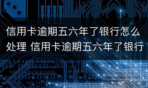 信用卡逾期五六年了银行怎么处理 信用卡逾期五六年了银行怎么处理好