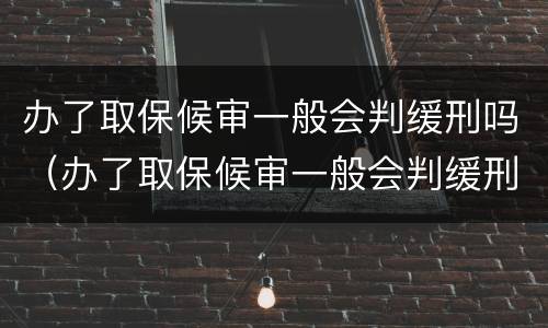 办了取保候审一般会判缓刑吗（办了取保候审一般会判缓刑吗知乎）