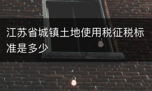 江苏省城镇土地使用税征税标准是多少