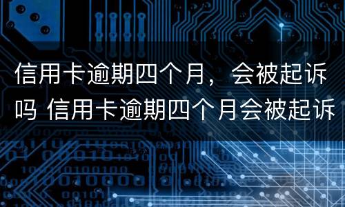 信用卡逾期四个月，会被起诉吗 信用卡逾期四个月会被起诉吗