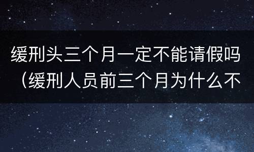 缓刑头三个月一定不能请假吗（缓刑人员前三个月为什么不能请假）