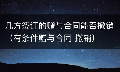 几方签订的赠与合同能否撤销（有条件赠与合同 撤销）