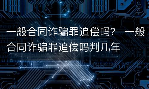 一般合同诈骗罪追偿吗？ 一般合同诈骗罪追偿吗判几年