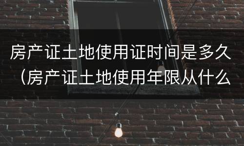 房产证土地使用证时间是多久（房产证土地使用年限从什么时候算起）