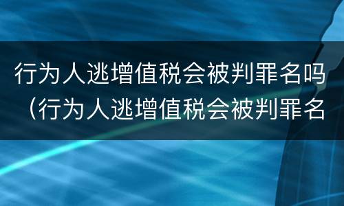 行为人逃增值税会被判罪名吗（行为人逃增值税会被判罪名吗知乎）