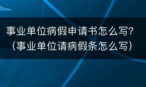 事业单位病假申请书怎么写？（事业单位请病假条怎么写）
